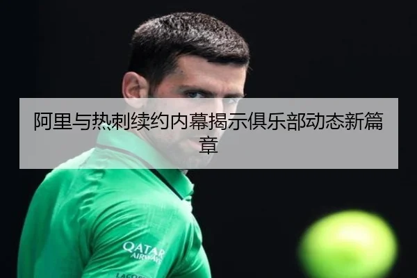 阿里与热刺续约内幕揭示俱乐部动态新篇章